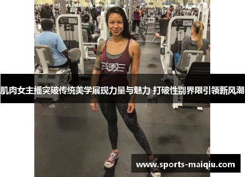 肌肉女主播突破传统美学展现力量与魅力 打破性别界限引领新风潮