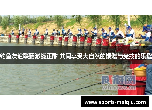 钓鱼友谊联赛激战正酣 共同享受大自然的馈赠与竞技的乐趣